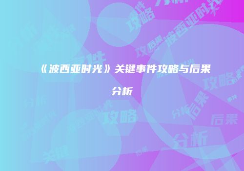 《波西亚时光》关键事件攻略与后果分析
