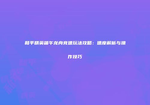 和平精英端午龙舟竞速玩法攻略：速度解析与操作技巧