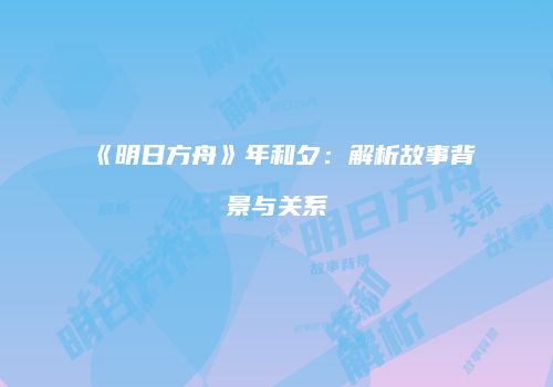《明日方舟》年和夕：解析故事背景与关系