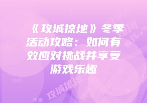 《攻城掠地》冬季活动攻略:如何有效应对挑战并享受游戏乐趣