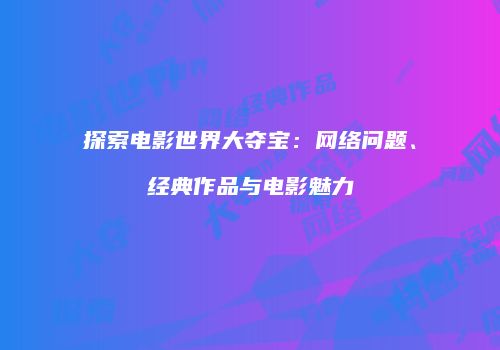探索电影世界大夺宝：网络问题、经典作品与电影魅力