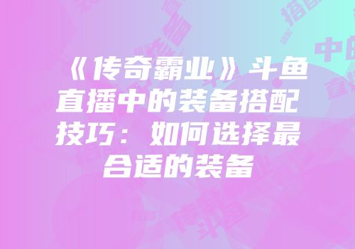 《传奇霸业》斗鱼直播中的装备搭配技巧:如何选择最合适的装备