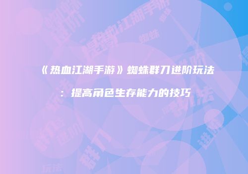 《热血江湖手游》蜘蛛群刀进阶玩法：提高角色生存能力的技巧
