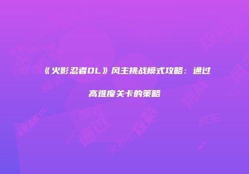 《火影忍者OL》风主挑战模式攻略：通过高难度关卡的策略