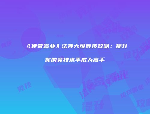 《传奇霸业》法神六级竞技攻略：提升你的竞技水平成为高手