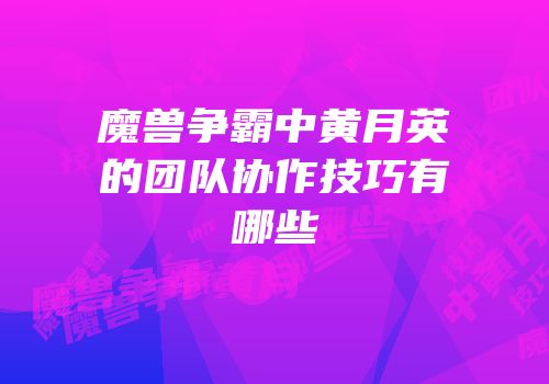 魔兽争霸中黄月英的团队协作技巧有哪些