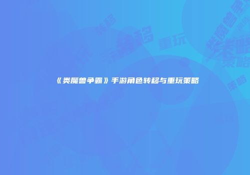 《类魔兽争霸》手游角色转移与重玩策略