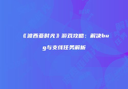 《波西亚时光》游戏攻略：解决bug与支线任务解析