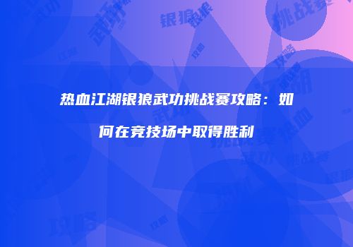 热血江湖银狼武功挑战赛攻略：如何在竞技场中取得胜利