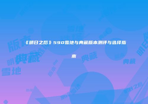 《明日之后》590雪地与典藏版本测评与选择指南