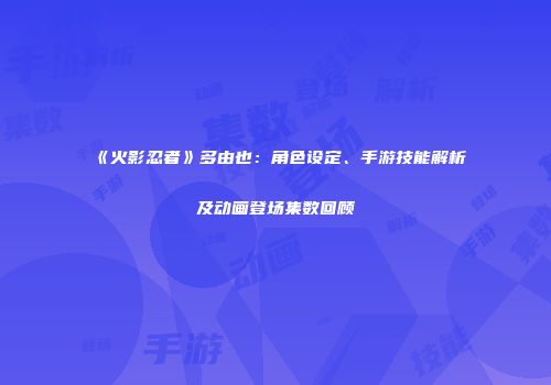 《火影忍者》多由也：角色设定、手游技能解析及动画登场集数回顾