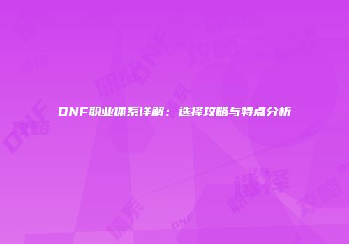 DNF职业体系详解：选择攻略与特点分析