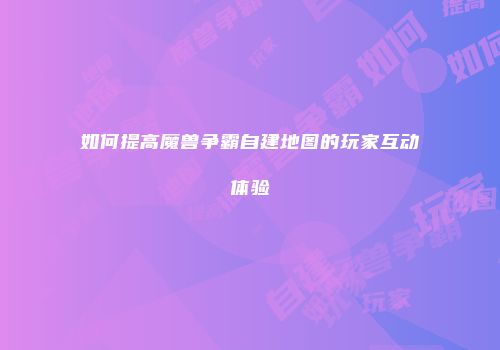 如何提高魔兽争霸自建地图的玩家互动体验