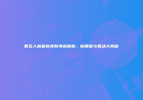 第五人格最新皮肤海报解析：新角色与联动大揭秘