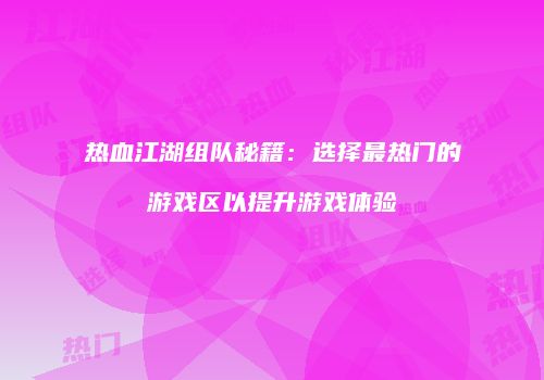 热血江湖组队秘籍:选择最热门的游戏区以提升游戏体验