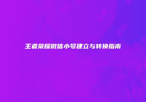 王者荣耀微信小号建立与转换指南