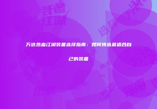 万达热血江湖装备选择指南：如何挑选最适合自己的装备