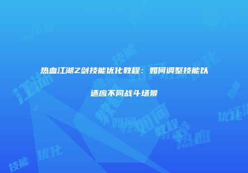 热血江湖Z剑技能优化教程：如何调整技能以适应不同战斗场景