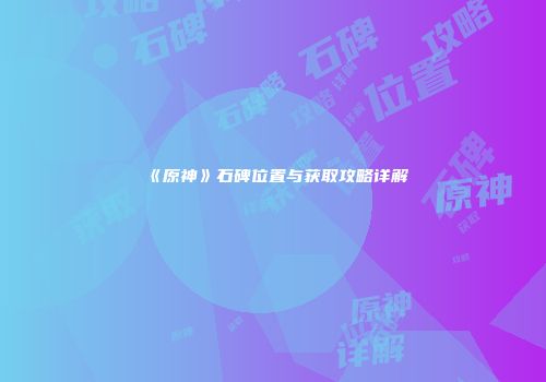《原神》石碑位置与获取攻略详解
