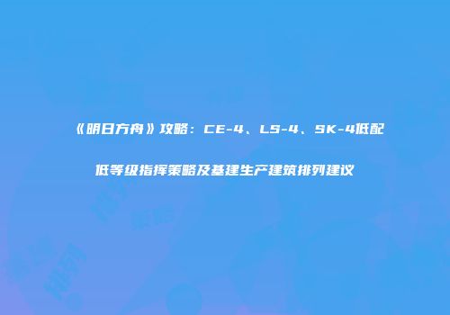 《明日方舟》攻略：CE-4、LS-4、SK-4低配低等级指挥策略及基建生产建筑排列建议