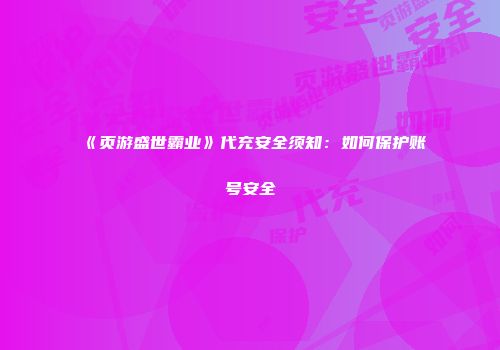 《页游盛世霸业》代充安全须知：如何保护账号安全