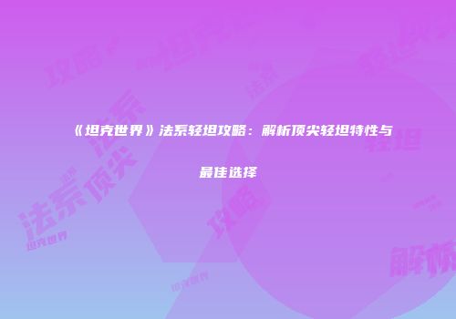 《坦克世界》法系轻坦攻略：解析顶尖轻坦特性与最佳选择