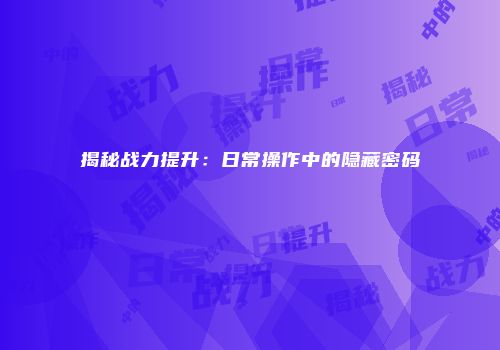 揭秘战力提升：日常操作中的隐藏密码