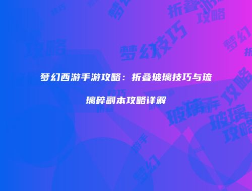 梦幻西游手游攻略：折叠玻璃技巧与琉璃碎副本攻略详解