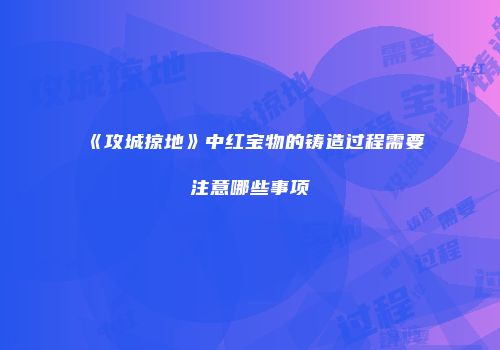 《攻城掠地》中红宝物的铸造过程需要注意哪些事项