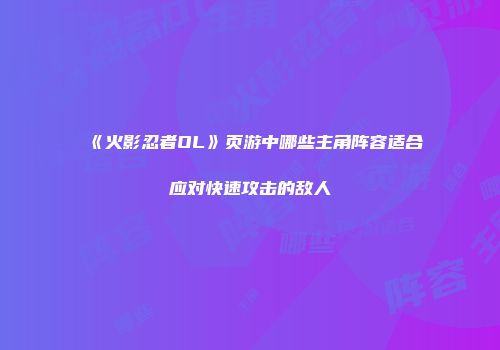 《火影忍者OL》页游中哪些主角阵容适合应对快速攻击的敌人
