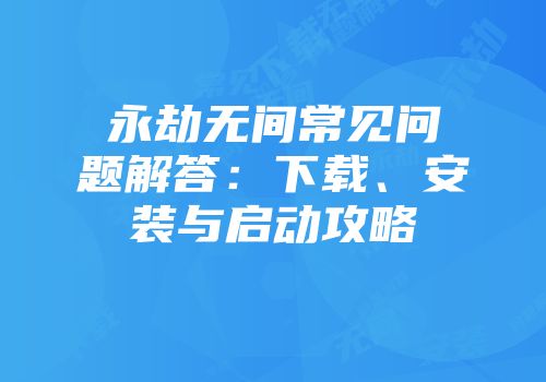 永劫无间常见问题解答：下载、安装与启动攻略