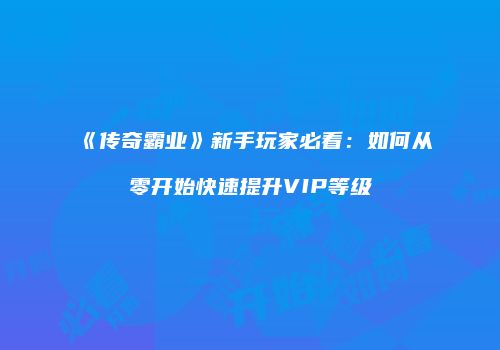 《传奇霸业》新手玩家必看：如何从零开始快速提升VIP等级