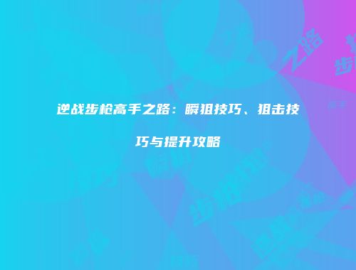 逆战步枪高手之路：瞬狙技巧、狙击技巧与提升攻略