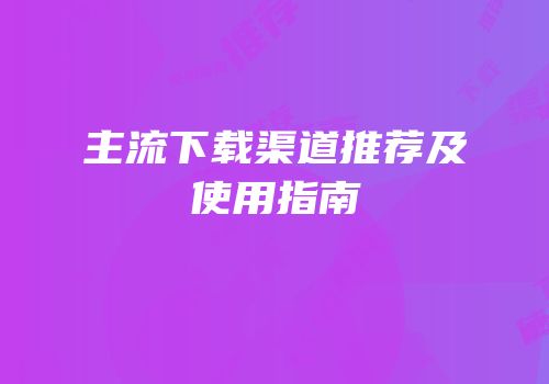 主流下载渠道推荐及使用指南