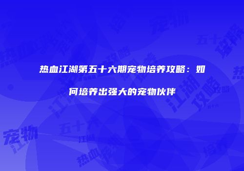 热血江湖第五十六期宠物培养攻略：如何培养出强大的宠物伙伴