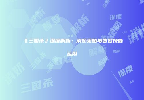 《三国杀》深度解析：消奶策略与曹婴技能运用