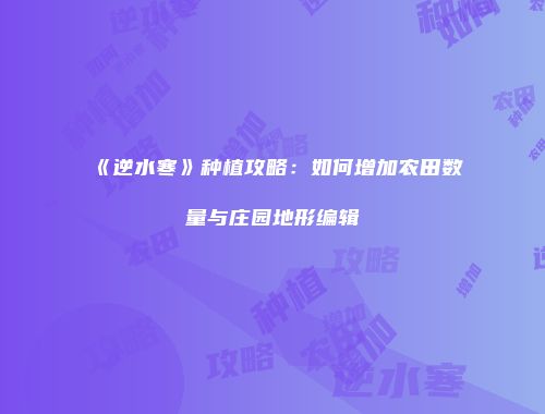 《逆水寒》种植攻略：如何增加农田数量与庄园地形编辑