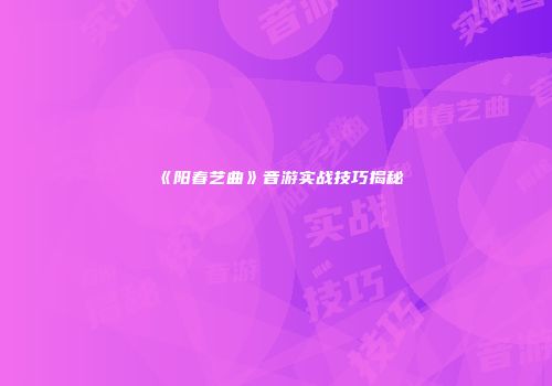 《阳春艺曲》音游实战技巧揭秘