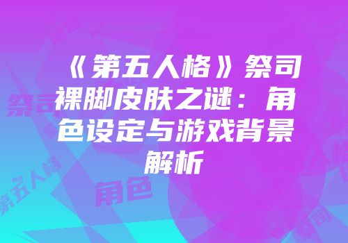 《第五人格》祭司裸脚皮肤之谜：角色设定与游戏背景解析