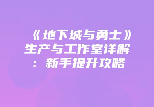 《地下城与勇士》生产与工作室详解：新手提升攻略