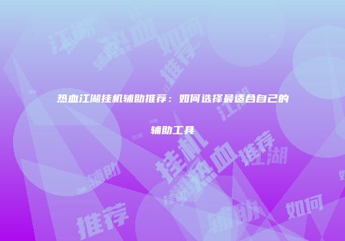 热血江湖挂机辅助推荐：如何选择最适合自己的辅助工具
