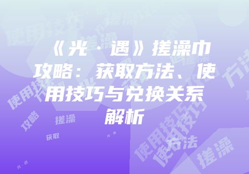 《光·遇》搓澡巾攻略：获取方法、使用技巧与兑换关系解析