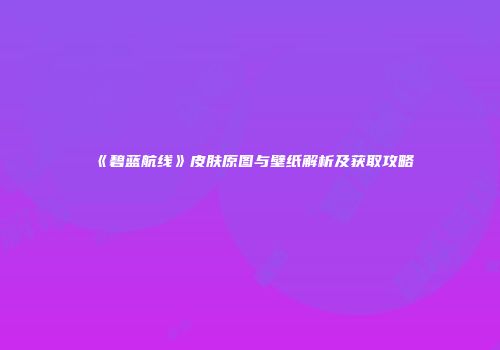 《碧蓝航线》皮肤原图与壁纸解析及获取攻略
