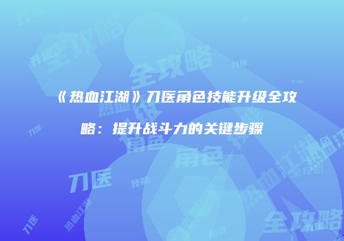 《热血江湖》刀医角色技能升级全攻略：提升战斗力的关键步骤