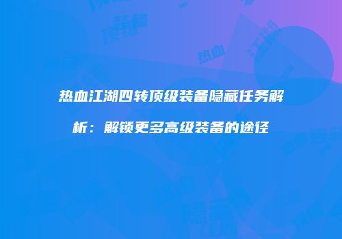 热血江湖四转顶级装备隐藏任务解析：解锁更多高级装备的途径