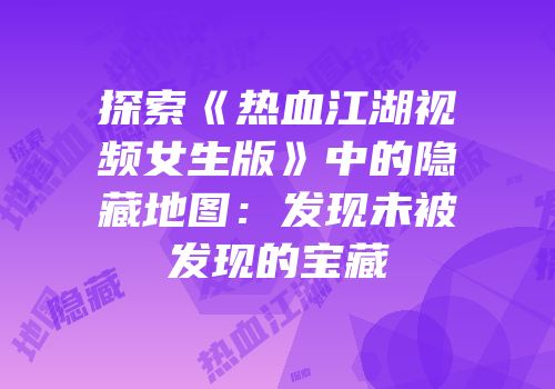 探索《热血江湖视频女生版》中的隐藏地图:发现未被发现的宝藏