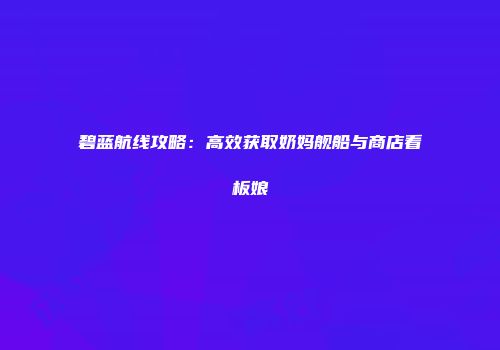 碧蓝航线攻略：高效获取奶妈舰船与商店看板娘
