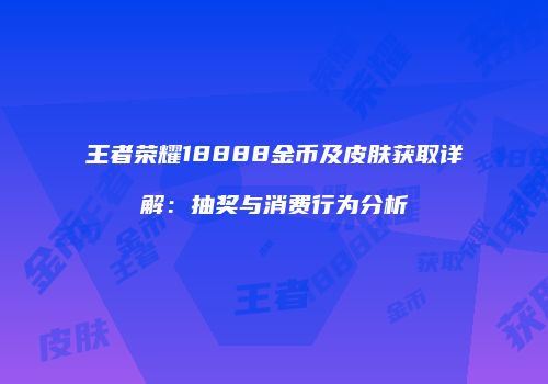 王者荣耀18888金币及皮肤获取详解：抽奖与消费行为分析