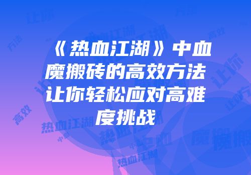《热血江湖》中血魔搬砖的高效方法让你轻松应对高难度挑战