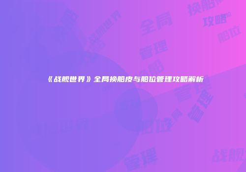 《战舰世界》全局换船皮与船位管理攻略解析